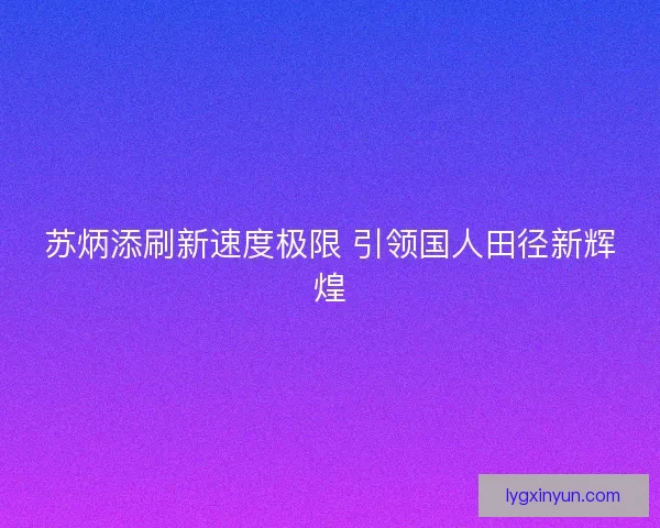 苏炳添刷新速度极限 引领国人田径新辉煌