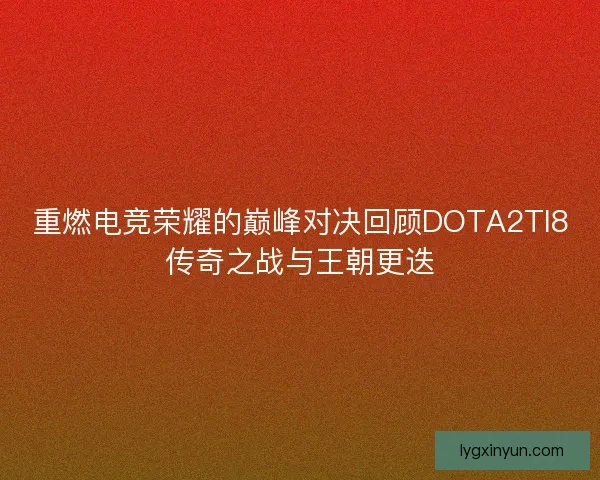 重燃电竞荣耀的巅峰对决回顾DOTA2TI8传奇之战与王朝更迭
