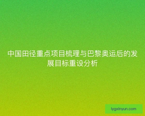 中国田径重点项目梳理与巴黎奥运后的发展目标重设分析