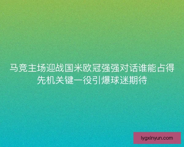 马竞主场迎战国米欧冠强强对话谁能占得先机关键一役引爆球迷期待