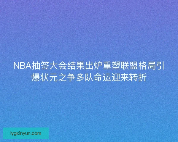 NBA抽签大会结果出炉重塑联盟格局引爆状元之争多队命运迎来转折