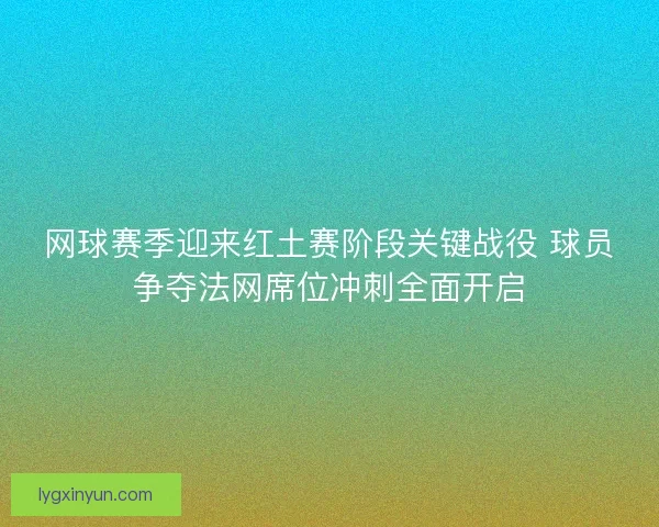 网球赛季迎来红土赛阶段关键战役 球员争夺法网席位冲刺全面开启