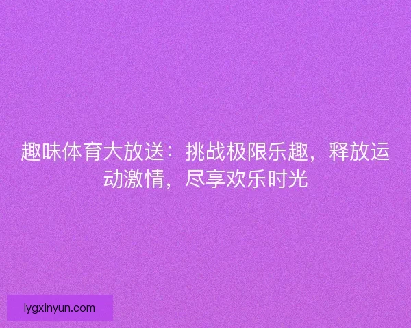 趣味体育大放送：挑战极限乐趣，释放运动激情，尽享欢乐时光