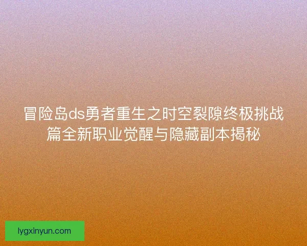 冒险岛ds勇者重生之时空裂隙终极挑战篇全新职业觉醒与隐藏副本揭秘