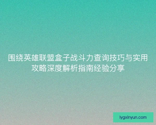 围绕英雄联盟盒子战斗力查询技巧与实用攻略深度解析指南经验分享