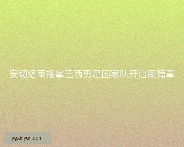 安切洛蒂接掌巴西男足国家队开启新篇章